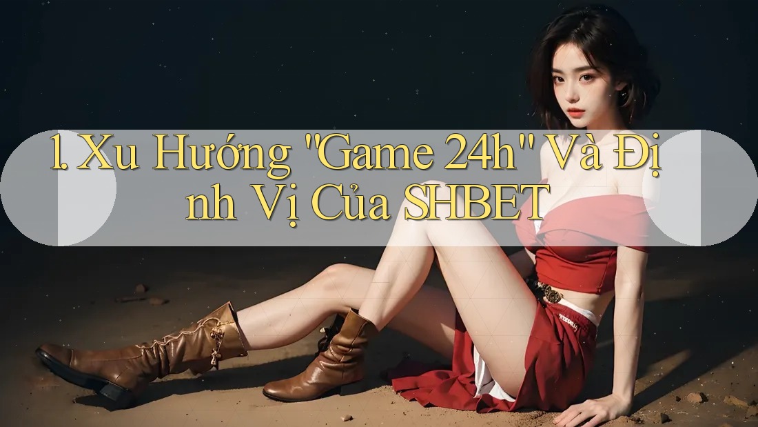 1. Xu Hướng “Game 24h” Và Định Vị Của SHBET 1. Xu Hướng “Game 24h” Và Định Vị Của SHBET