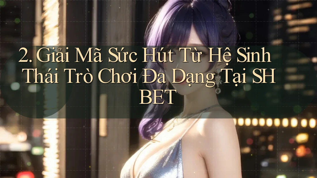 2. Giải Mã Sức Hút Từ Hệ Sinh Thái Trò Chơi Đa Dạng Tại SHBET