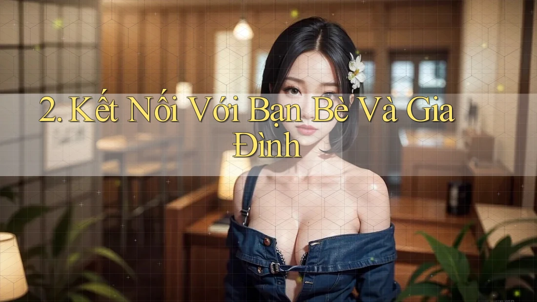2. Kết Nối Với Bạn Bè Và Gia Đình