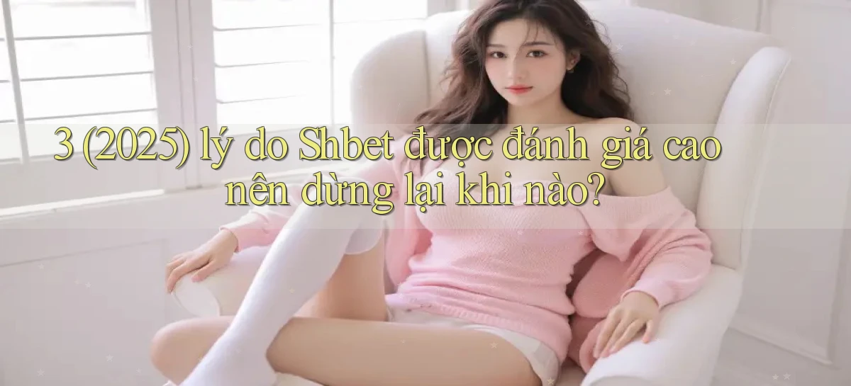 3 (2025) lý do Shbet được đánh giá cao nên dừng lại khi nào