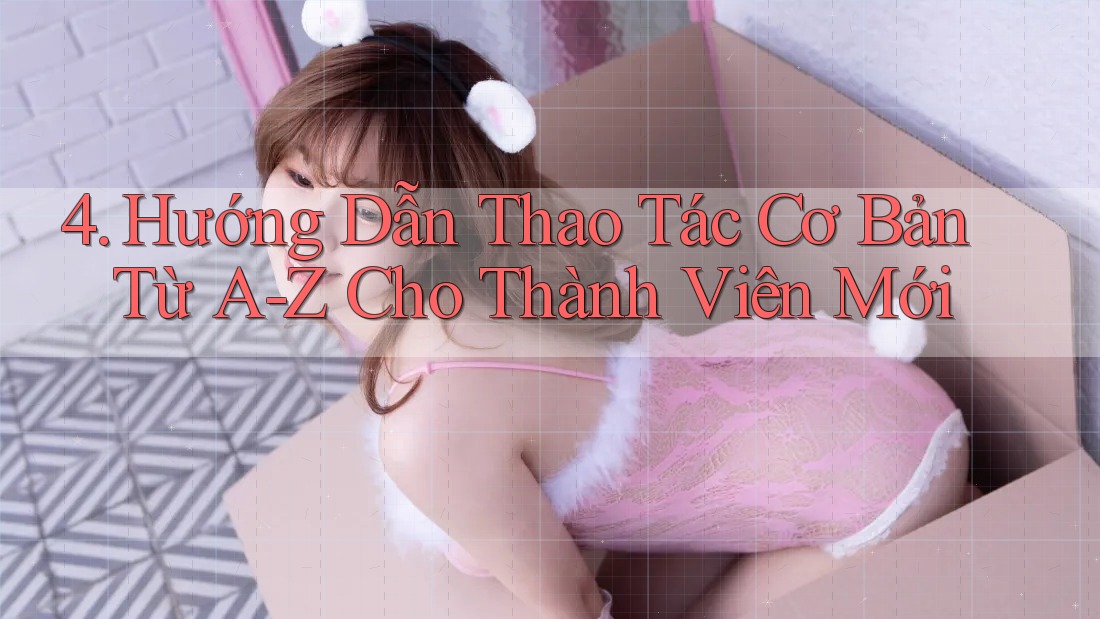 4. Hướng Dẫn Thao Tác Cơ Bản Từ A-Z Cho Thành Viên Mới