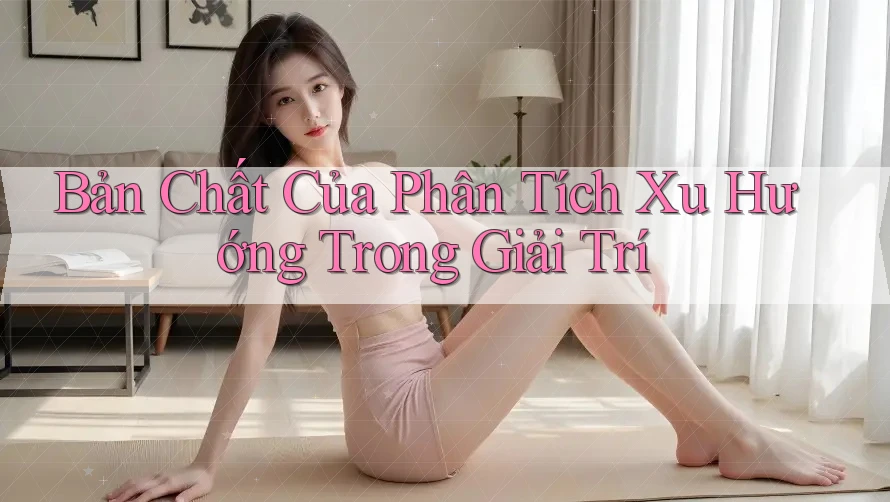 Bản Chất Của Phân Tích Xu Hướng Trong Giải Trí Bản Chất Của Phân Tích Xu Hướng Trong Giải Trí
