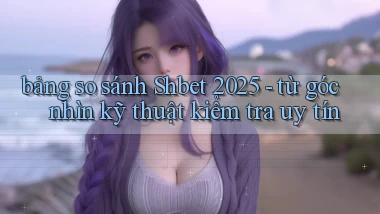 bảng so sánh Shbet 2025   từ góc nhìn kỹ thuật kiểm tra uy tín