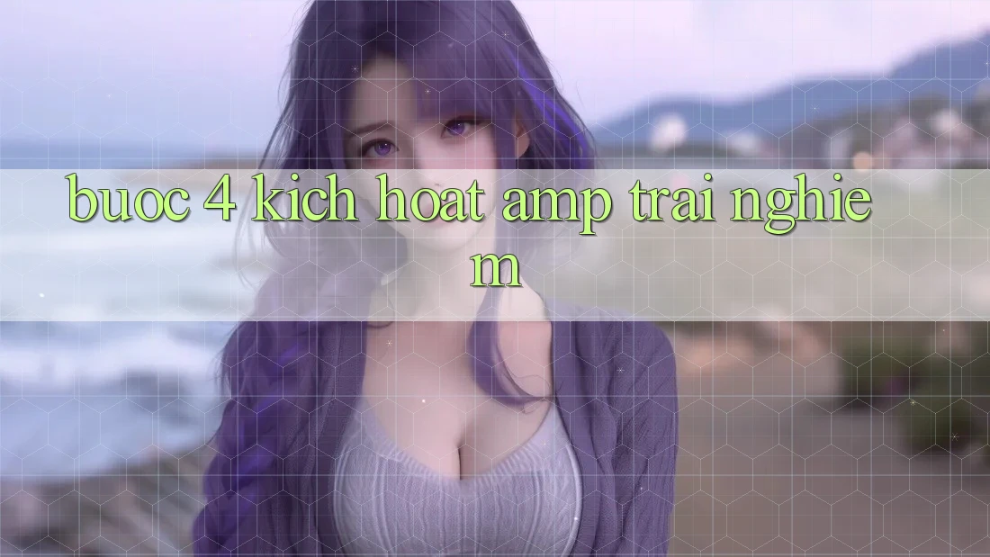 Bước 4: Kích Hoạt &amp; Trải Nghiệm