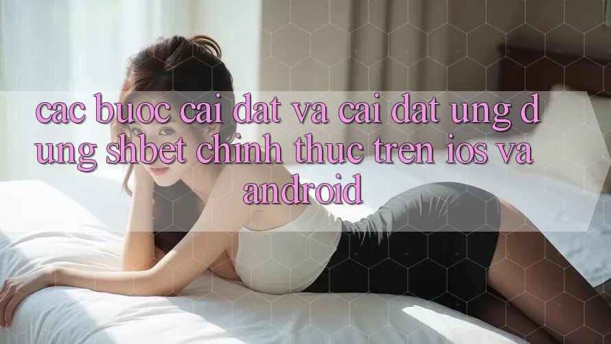 Các bước Cài đặt Và Cài Đặt Ứng dụng Shbet Chính Thức Trên iOS Và Android
