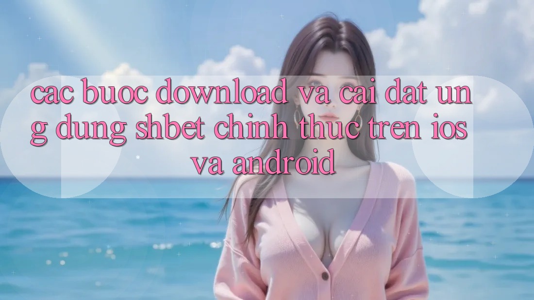 Các bước Download Và Cài đặt Ứng dụng Shbet Chính Thức Trên iOS Và Android