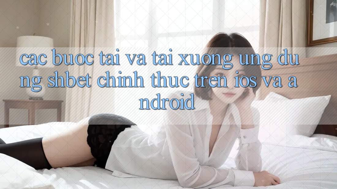 Các bước Tải Và Tải xuống Ứng dụng Shbet Chính Thức Trên iOS Và Android