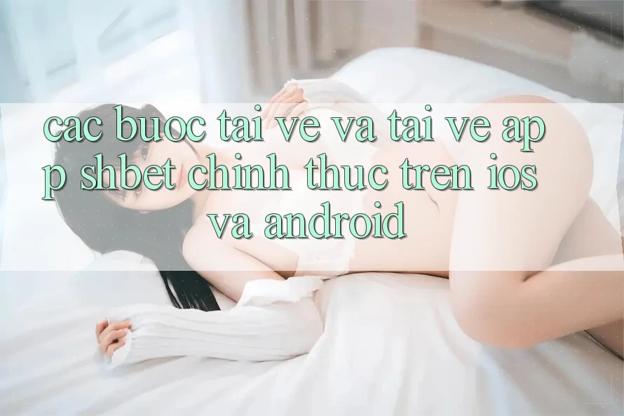 Các bước Tải về Và Tải về App Shbet Chính Thức Trên iOS Và Android Các bước Tải về Và Tải về App Shbet Chính Thức Trên iOS Và Android