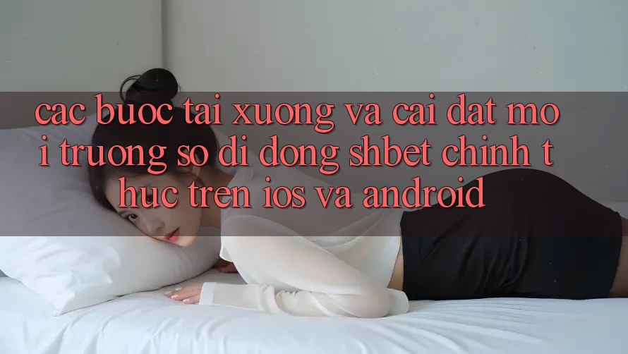 Các bước Tải xuống Và Cài Đặt Môi trường số di động Shbet Chính Thức Trên iOS Và Android