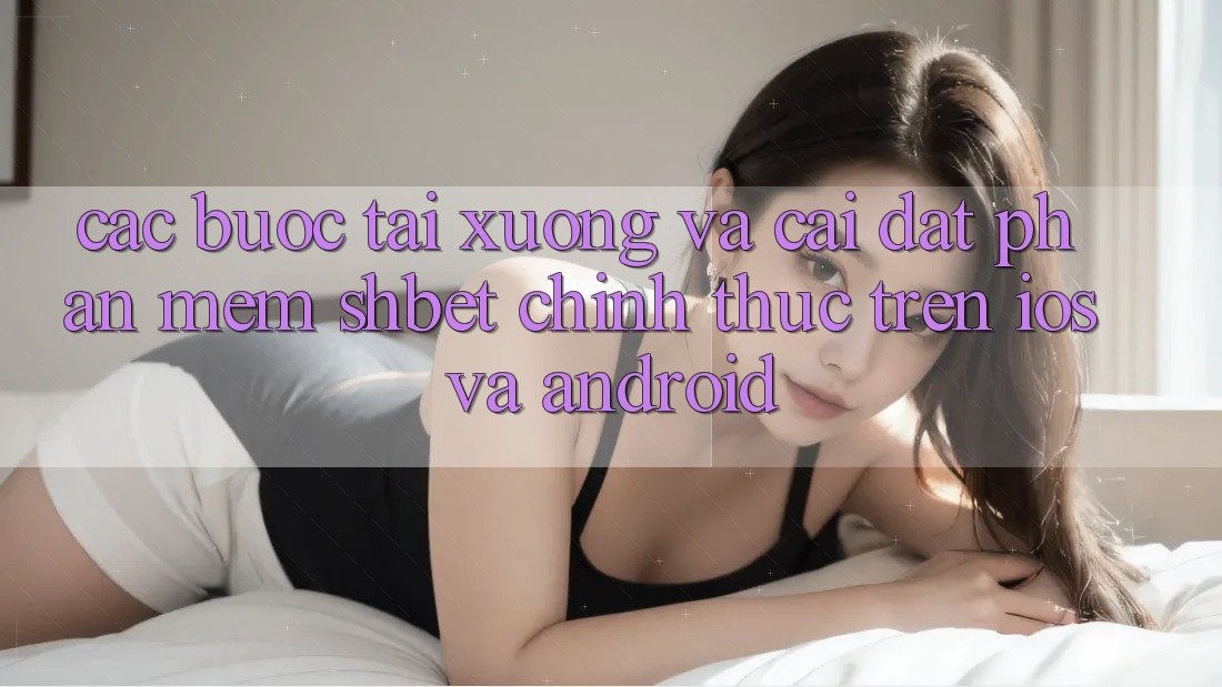 Các bước Tải xuống Và Cài Đặt Phần mềm Shbet Chính Thức Trên iOS Và Android