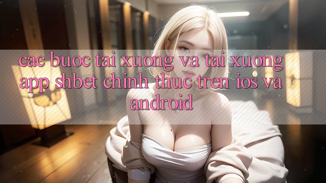 Các bước Tải xuống Và Tải xuống App Shbet Chính Thức Trên iOS Và Android Các bước Tải xuống Và Tải xuống App Shbet Chính Thức Trên iOS Và Android
