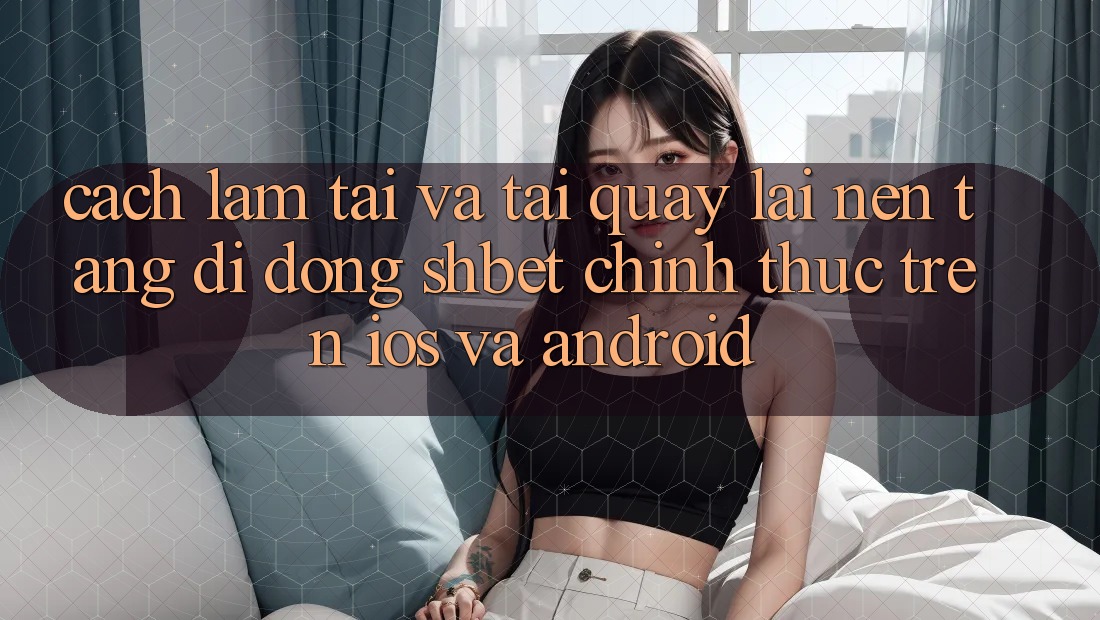 Cách làm Tải Và Tải quay lại Nền tảng di động Shbet Chính Thức Trên iOS Và Android