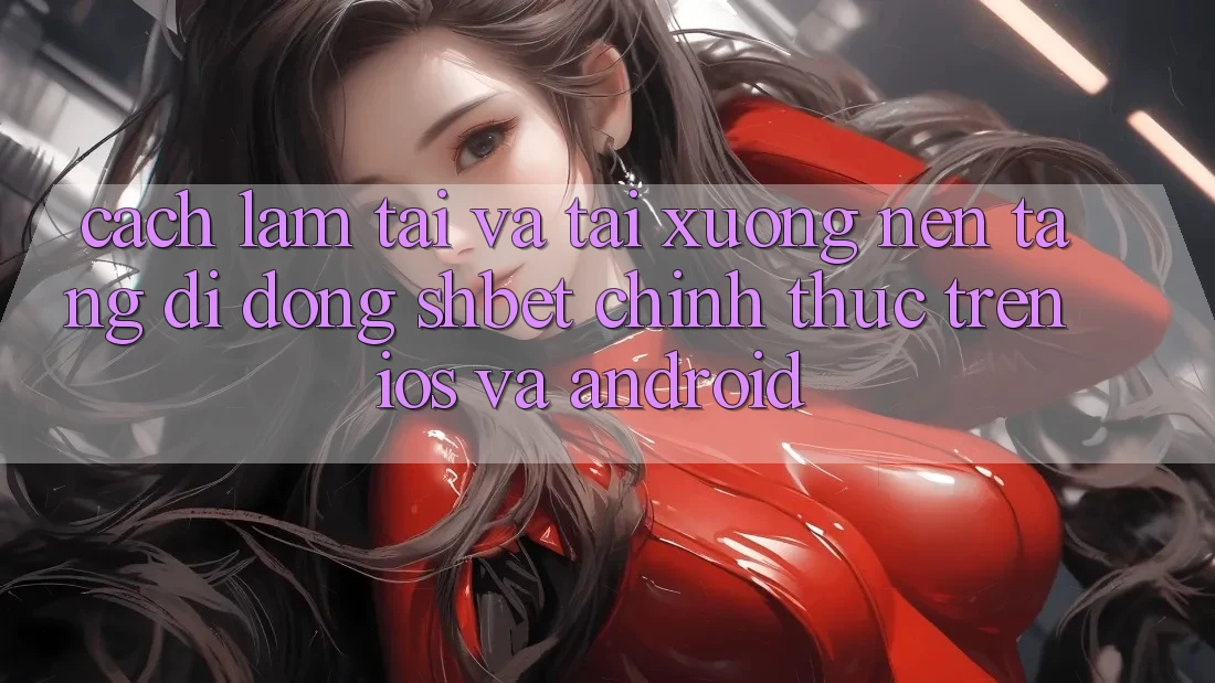 Cách làm Tải Và Tải xuống Nền tảng di động Shbet Chính Thức Trên iOS Và Android