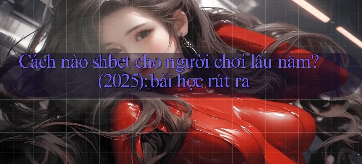 Cách nào shbet cho người chơi lâu năm (2025) bài học rút ra