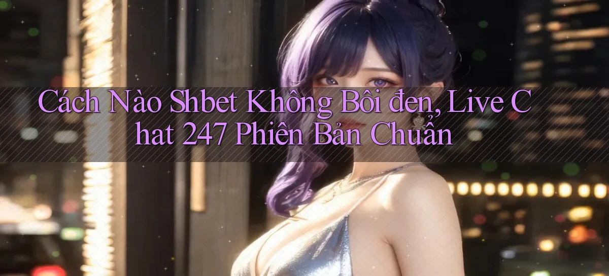 Cách nào shbet không bôi đen, live chat 247 phiên bản chuẩn