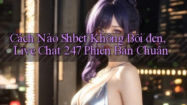 Cách nào shbet không bôi đen, live chat 247 phiên bản chuẩn