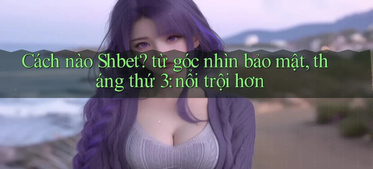 Cách nào Shbet từ góc nhìn bảo mật, tháng thứ 3 nổi trội hơn