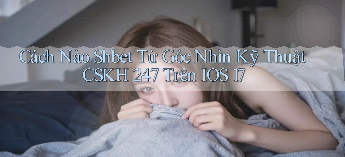 Cách nào shbet từ góc nhìn kỹ thuật CSKH 247   trên iOS 17