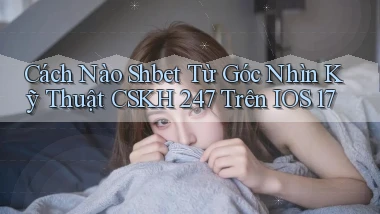 Cách nào shbet từ góc nhìn kỹ thuật CSKH 247   trên iOS 17