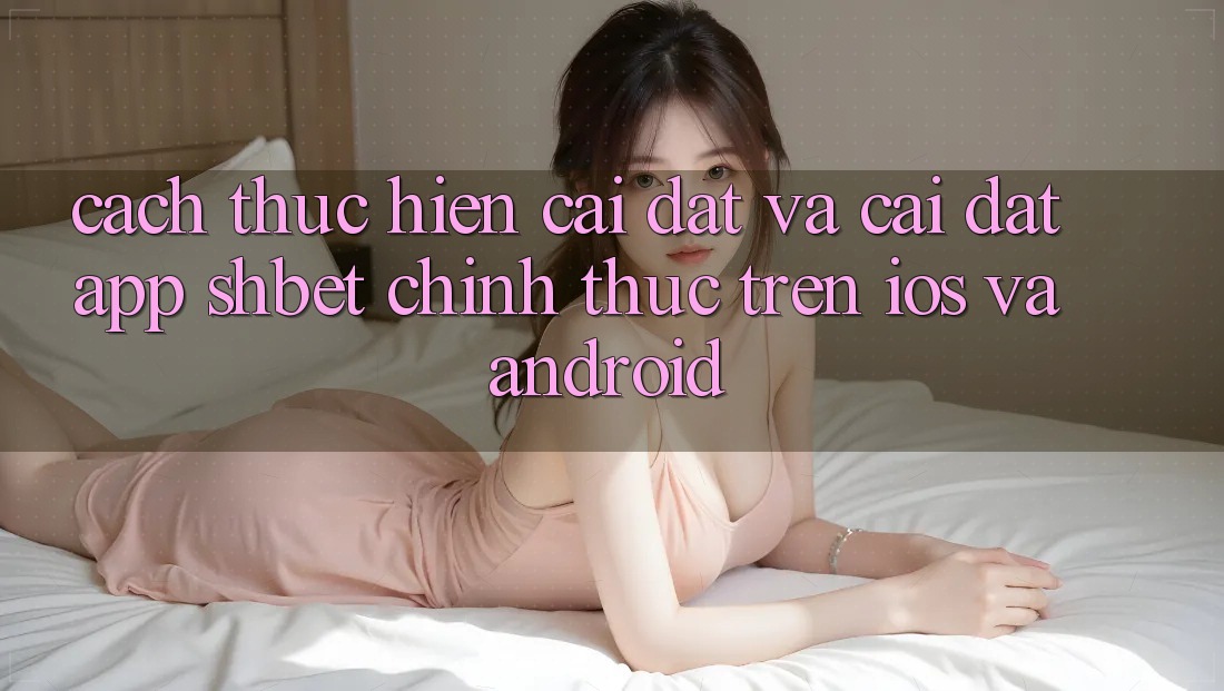 Cách thực hiện Cài đặt Và Cài Đặt App Shbet Chính Thức Trên iOS Và Android