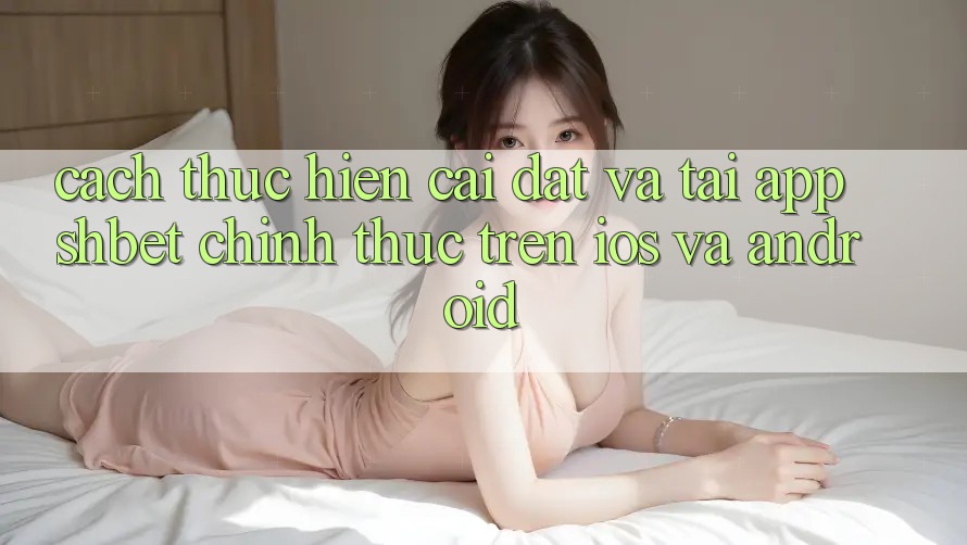 Cách thực hiện Cài đặt Và Tải App Shbet Chính Thức Trên iOS Và Android