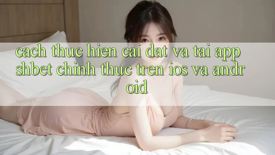 Cách thực hiện Cài đặt Và Tải App Shbet Chính Thức Trên iOS Và Android Cách thực hiện Cài đặt Và Tải App Shbet Chính Thức Trên iOS Và Android