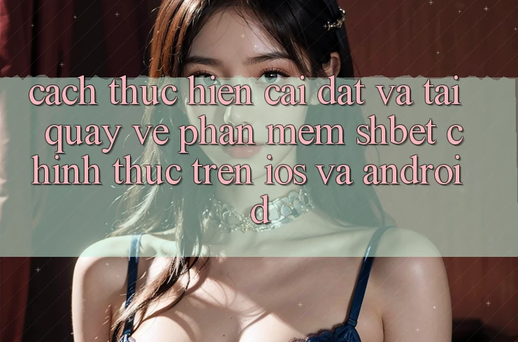 Cách thực hiện Cài đặt Và Tải quay về Phần mềm Shbet Chính Thức Trên iOS Và Android