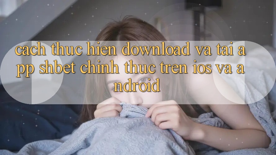 Cách thực hiện Download Và Tải App Shbet Chính Thức Trên iOS Và Android Cách thực hiện Download Và Tải App Shbet Chính Thức Trên iOS Và Android