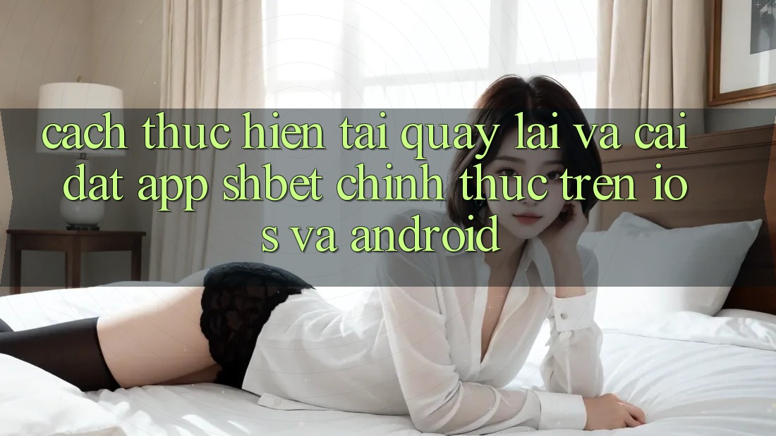 Cách thực hiện Tải quay lại Và Cài Đặt App Shbet Chính Thức Trên iOS Và Android Cách thực hiện Tải quay lại Và Cài Đặt App Shbet Chính Thức Trên iOS Và Android