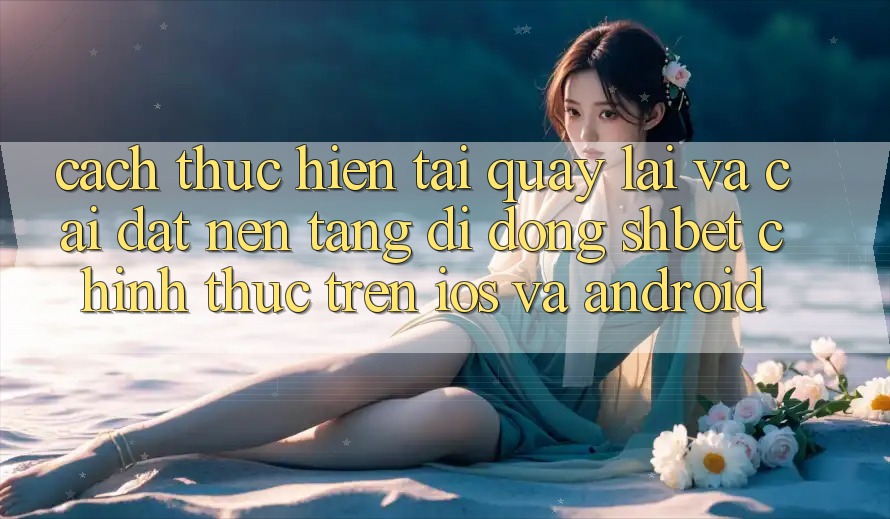 Cách thực hiện Tải quay lại Và Cài Đặt Nền tảng di động Shbet Chính Thức Trên iOS Và Android