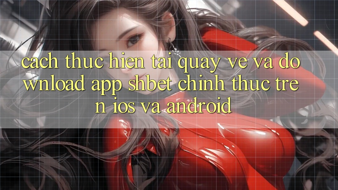 Cách thực hiện Tải quay về Và Download App Shbet Chính Thức Trên iOS Và Android