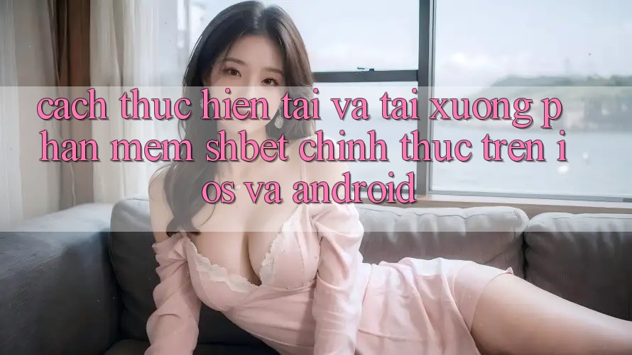 Cách thực hiện Tải Và Tải xuống Phần mềm Shbet Chính Thức Trên iOS Và Android