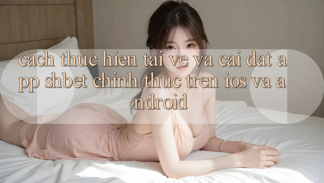 Cách thực hiện Tải về Và Cài Đặt App Shbet Chính Thức Trên iOS Và Android