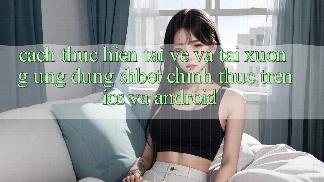 Cách thực hiện Tải về Và Tải xuống Ứng dụng Shbet Chính Thức Trên iOS Và Android Cách thực hiện Tải về Và Tải xuống Ứng dụng Shbet Chính Thức Trên iOS Và Android