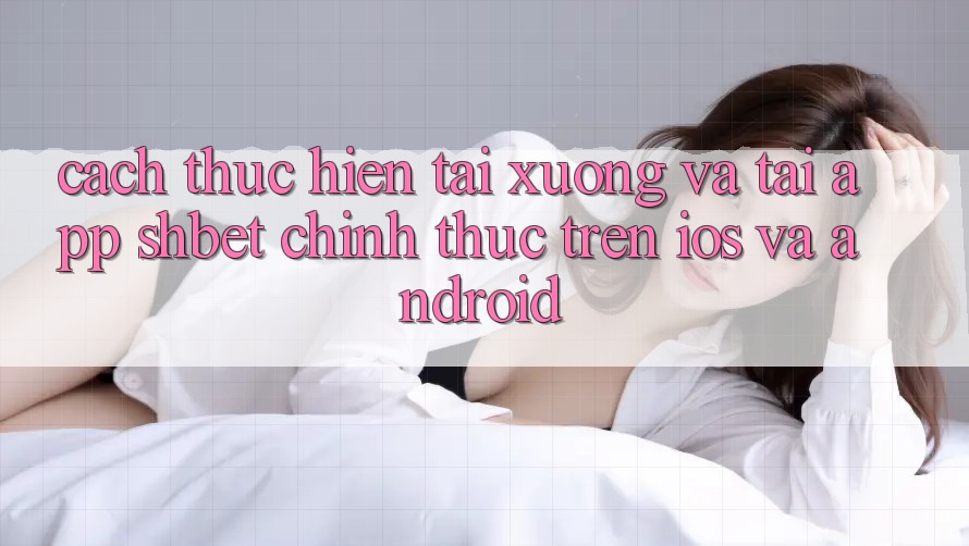 Cách thực hiện Tải xuống Và Tải App Shbet Chính Thức Trên iOS Và Android Cách thực hiện Tải xuống Và Tải App Shbet Chính Thức Trên iOS Và Android
