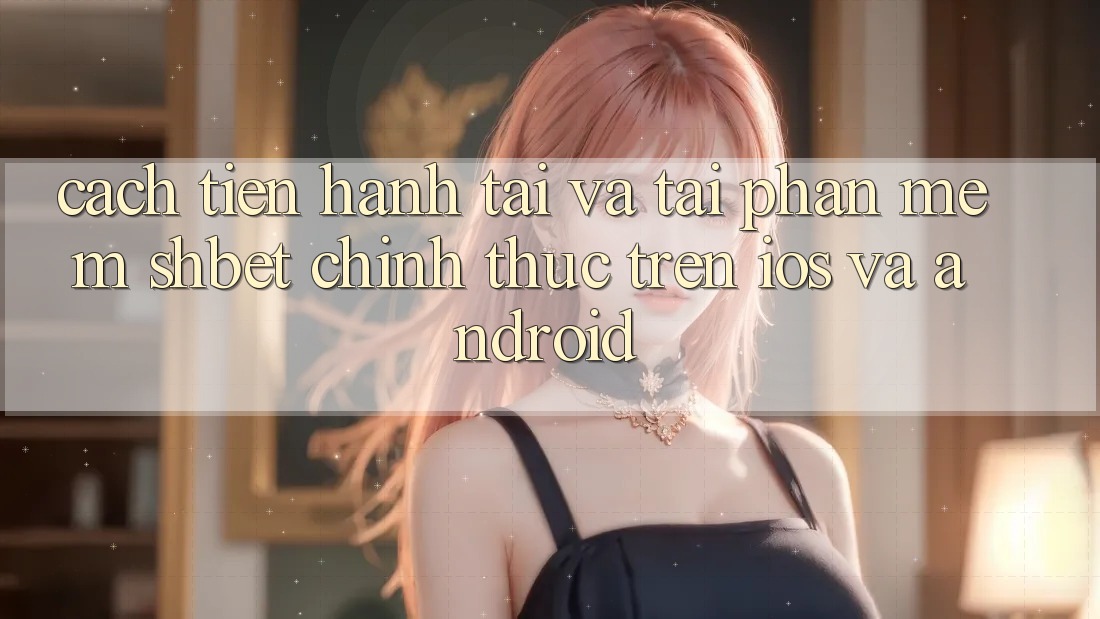 Cách tiến hành Tải Và Tải Phần mềm Shbet Chính Thức Trên iOS Và Android