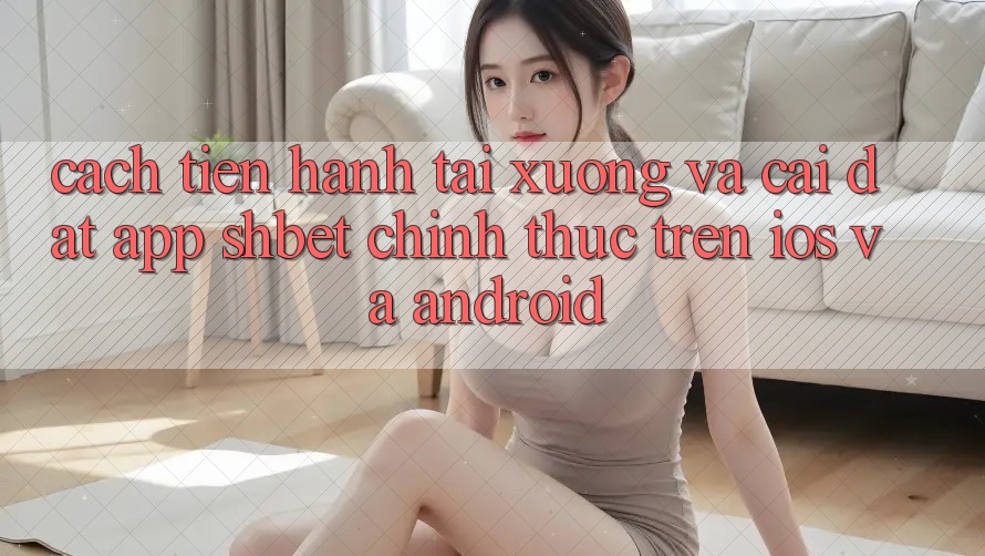 Cách tiến hành Tải xuống Và Cài Đặt App Shbet Chính Thức Trên iOS Và Android