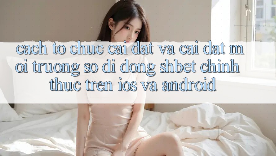 Cách tổ chức Cài đặt Và Cài Đặt Môi trường số di động Shbet Chính Thức Trên iOS Và Android
