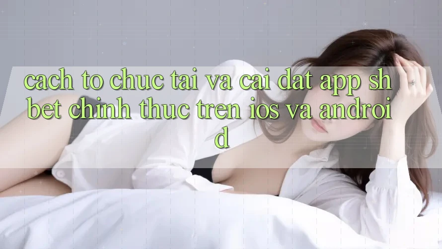 Cách tổ chức Tải Và Cài Đặt App Shbet Chính Thức Trên iOS Và Android Cách tổ chức Tải Và Cài Đặt App Shbet Chính Thức Trên iOS Và Android