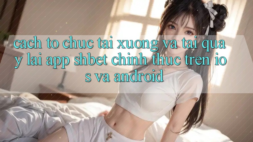 Cách tổ chức Tải xuống Và Tải quay lại App Shbet Chính Thức Trên iOS Và Android