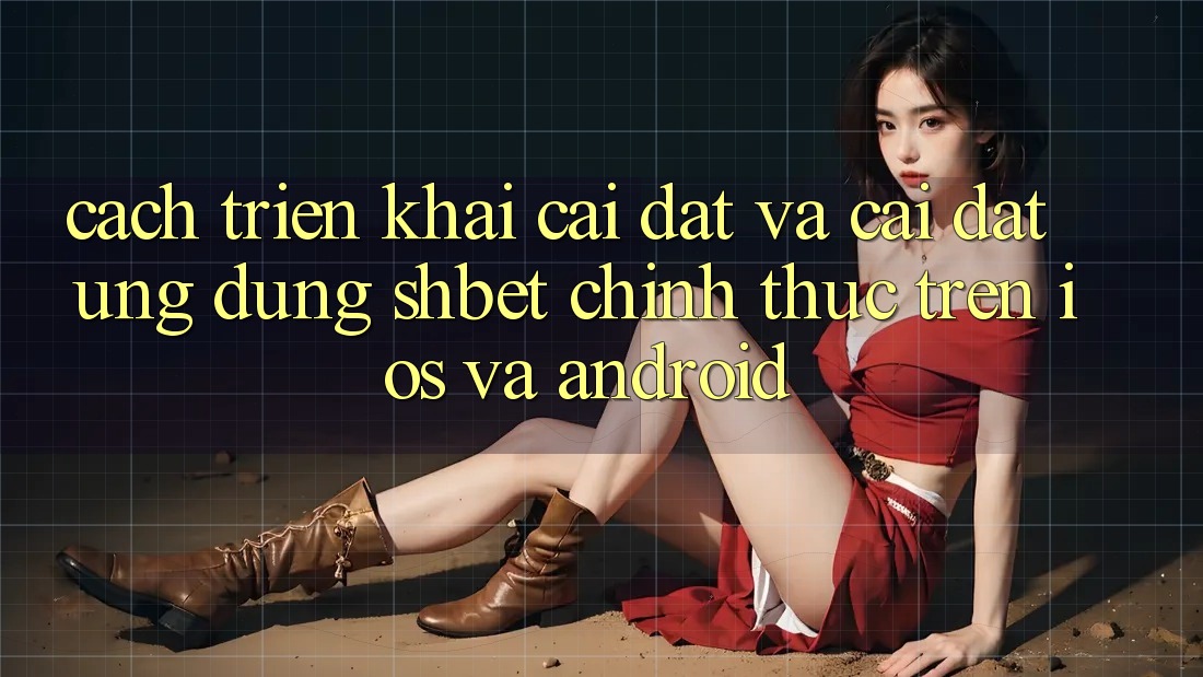 Cách triển khai Cài đặt Và Cài Đặt Ứng dụng Shbet Chính Thức Trên iOS Và Android