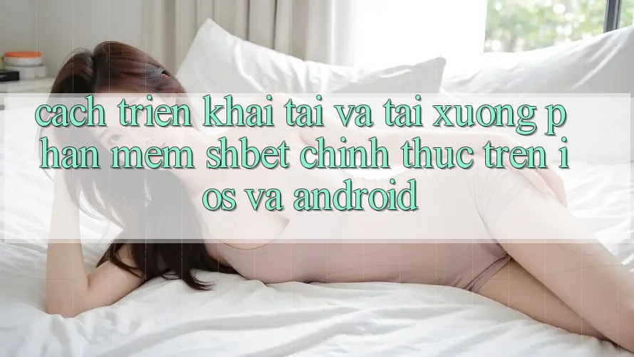 Cách triển khai Tải Và Tải xuống Phần mềm Shbet Chính Thức Trên iOS Và Android