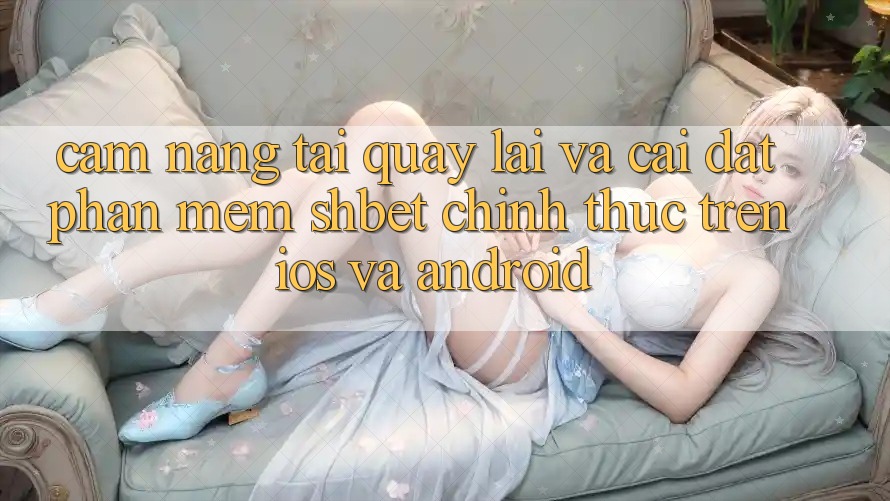 Cẩm nang Tải quay lại Và Cài Đặt Phần mềm Shbet Chính Thức Trên iOS Và Android