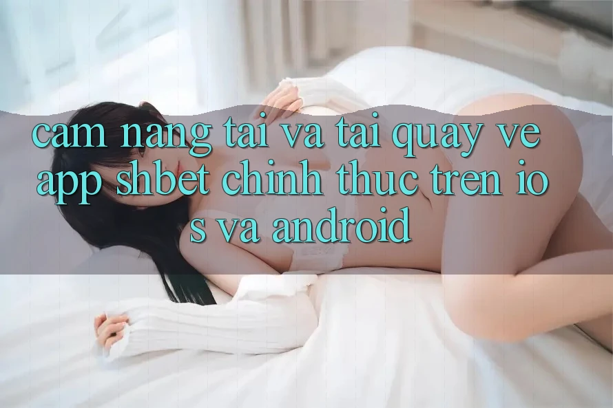 Cẩm nang Tải Và Tải quay về App Shbet Chính Thức Trên iOS Và Android