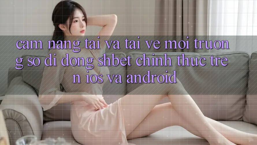 Cẩm nang Tải Và Tải về Môi trường số di động Shbet Chính Thức Trên iOS Và Android