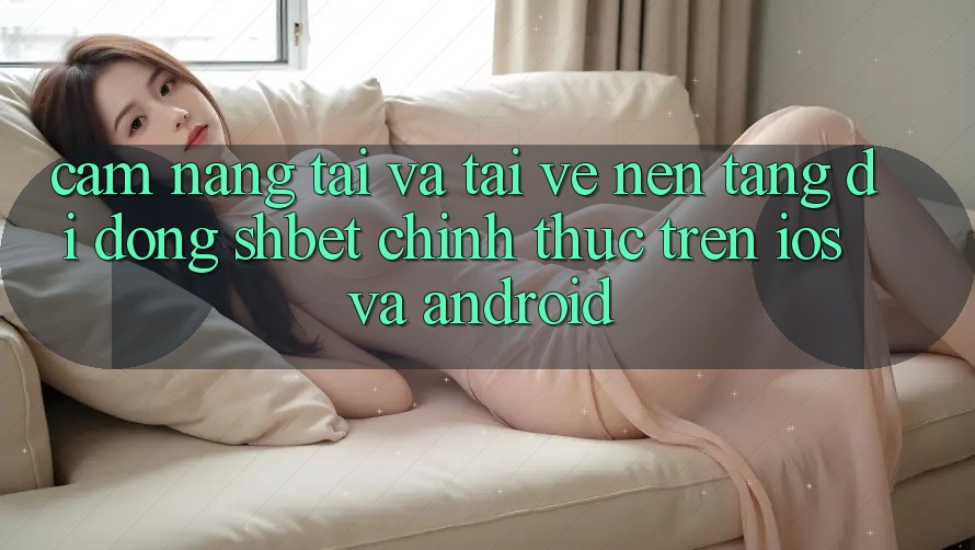 Cẩm nang Tải Và Tải về Nền tảng di động Shbet Chính Thức Trên iOS Và Android