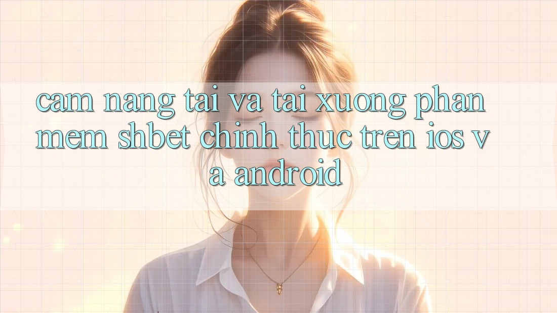 Cẩm nang Tải Và Tải xuống Phần mềm Shbet Chính Thức Trên iOS Và Android