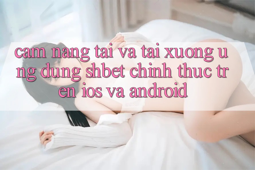 Cẩm nang Tải Và Tải xuống Ứng dụng Shbet Chính Thức Trên iOS Và Android