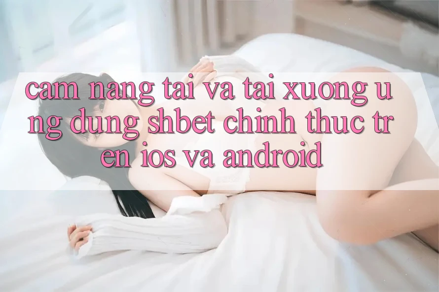Cẩm nang Tải Và Tải xuống Ứng dụng Shbet Chính Thức Trên iOS Và Android Cẩm nang Tải Và Tải xuống Ứng dụng Shbet Chính Thức Trên iOS Và Android