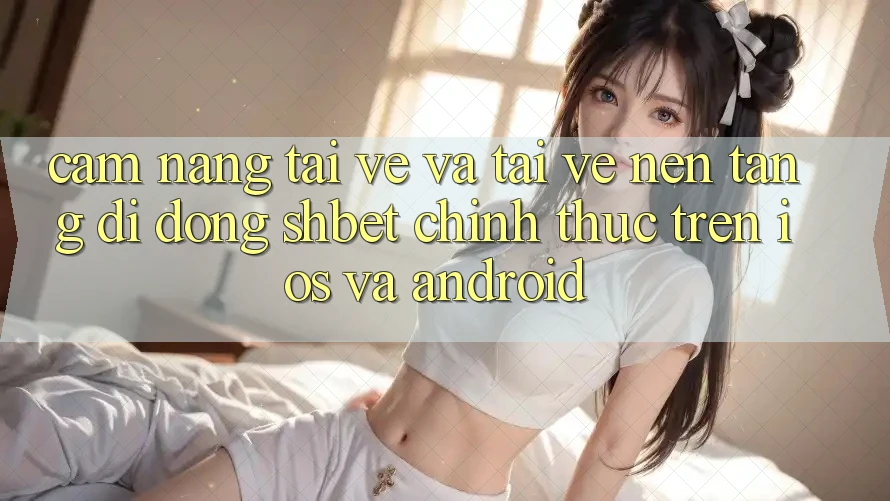 Cẩm nang Tải về Và Tải về Nền tảng di động Shbet Chính Thức Trên iOS Và Android Cẩm nang Tải về Và Tải về Nền tảng di động Shbet Chính Thức Trên iOS Và Android